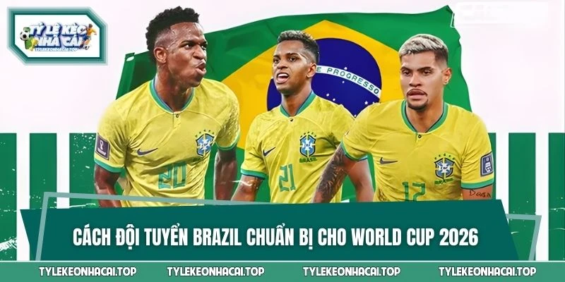 Cách đội tuyển Brazil chuẩn bị cho World Cup 2026