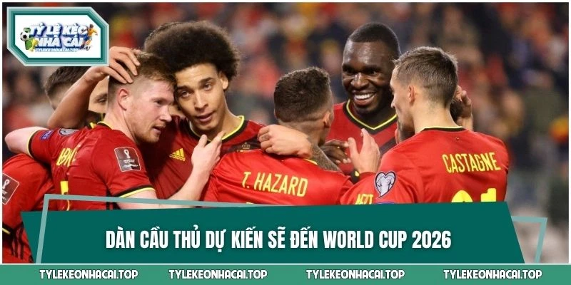 Dàn cầu thủ dự kiến sẽ đến World Cup 2026