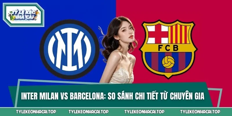 Inter Milan Vs Barcelona - So Sánh Chi Tiết Từ Chuyên Gia